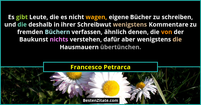 Es gibt Leute, die es nicht wagen, eigene Bücher zu schreiben, und die deshalb in ihrer Schreibwut wenigstens Kommentare zu fremd... - Francesco Petrarca
