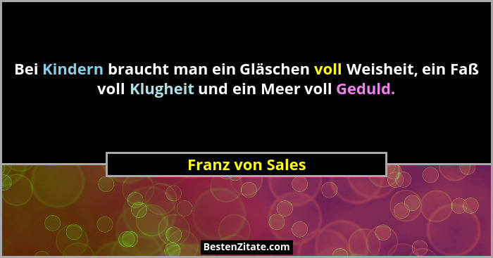 Bei Kindern braucht man ein Gläschen voll Weisheit, ein Faß voll Klugheit und ein Meer voll Geduld.... - Franz von Sales