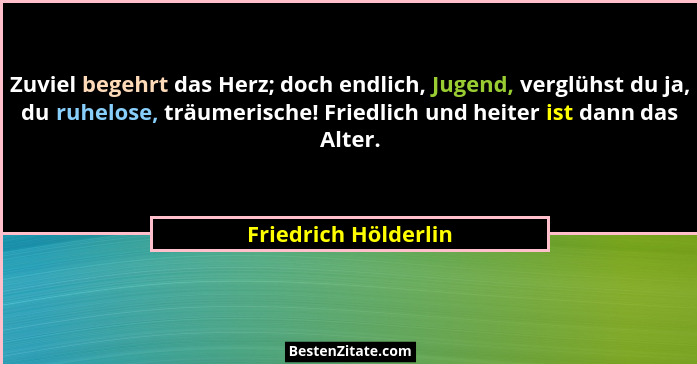 Zuviel begehrt das Herz; doch endlich, Jugend, verglühst du ja, du ruhelose, träumerische! Friedlich und heiter ist dann das Alt... - Friedrich Hölderlin