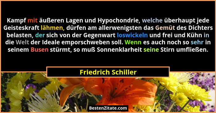 Kampf mit äußeren Lagen und Hypochondrie, welche überhaupt jede Geisteskraft lähmen, dürfen am allerwenigsten das Gemüt des Dicht... - Friedrich Schiller