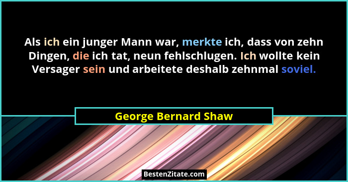Als ich ein junger Mann war, merkte ich, dass von zehn Dingen, die ich tat, neun fehlschlugen. Ich wollte kein Versager sein und... - George Bernard Shaw
