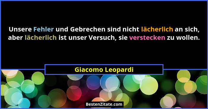 Unsere Fehler und Gebrechen sind nicht lächerlich an sich, aber lächerlich ist unser Versuch, sie verstecken zu wollen.... - Giacomo Leopardi