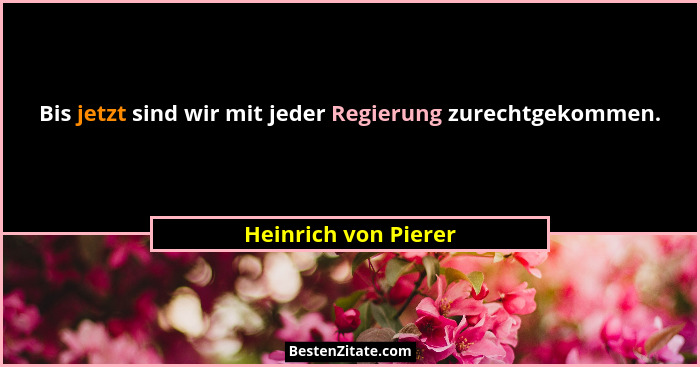 Bis jetzt sind wir mit jeder Regierung zurechtgekommen.... - Heinrich von Pierer