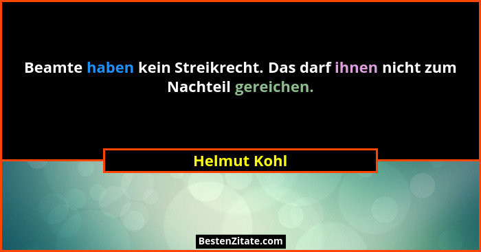 Beamte haben kein Streikrecht. Das darf ihnen nicht zum Nachteil gereichen.... - Helmut Kohl
