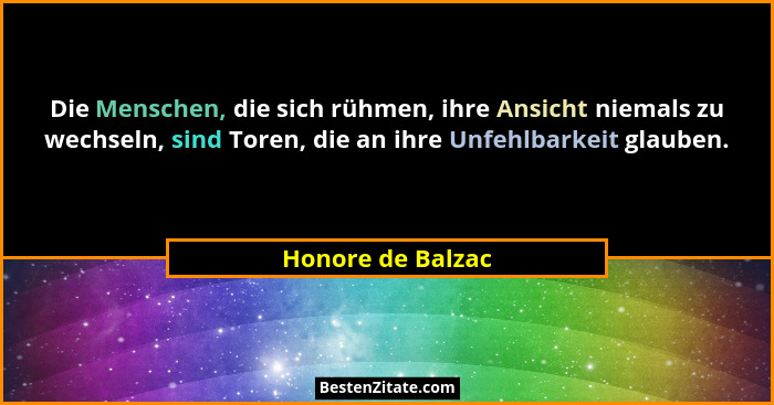 Die Menschen, die sich rühmen, ihre Ansicht niemals zu wechseln, sind Toren, die an ihre Unfehlbarkeit glauben.... - Honore de Balzac