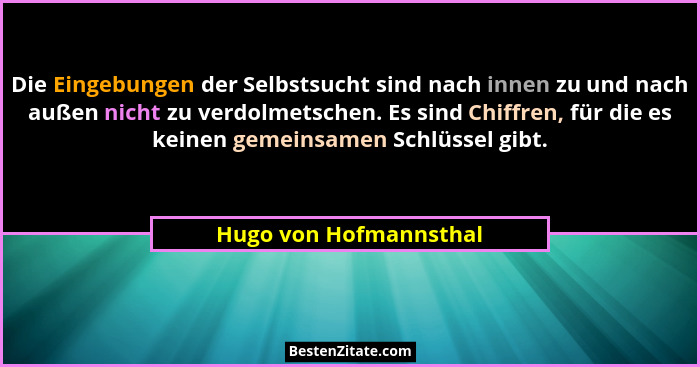 Die Eingebungen der Selbstsucht sind nach innen zu und nach außen nicht zu verdolmetschen. Es sind Chiffren, für die es keinen... - Hugo von Hofmannsthal
