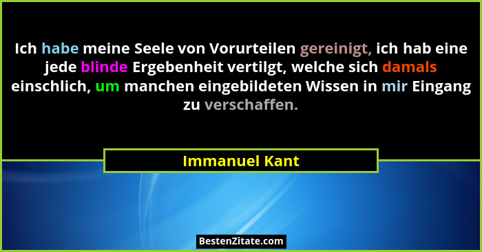 Ich habe meine Seele von Vorurteilen gereinigt, ich hab eine jede blinde Ergebenheit vertilgt, welche sich damals einschlich, um manch... - Immanuel Kant