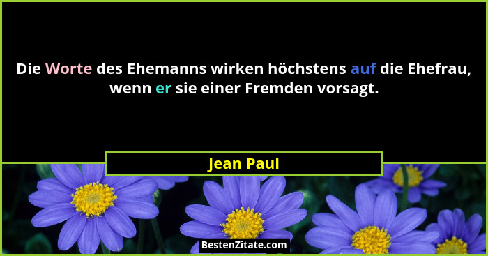 Die Worte des Ehemanns wirken höchstens auf die Ehefrau, wenn er sie einer Fremden vorsagt.... - Jean Paul