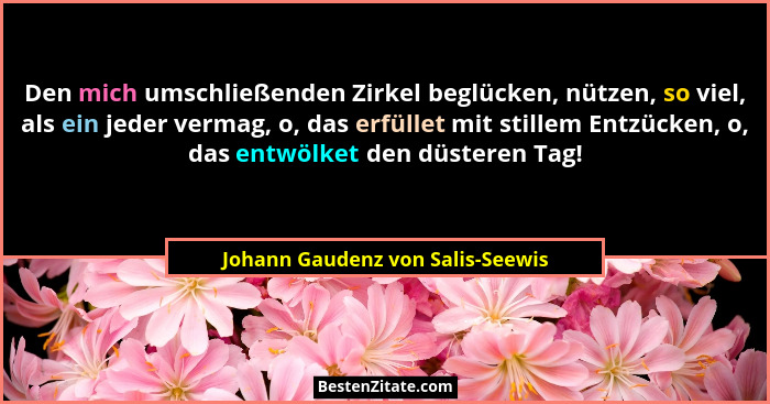 Den mich umschließenden Zirkel beglücken, nützen, so viel, als ein jeder vermag, o, das erfüllet mit stillem Entzück... - Johann Gaudenz von Salis-Seewis