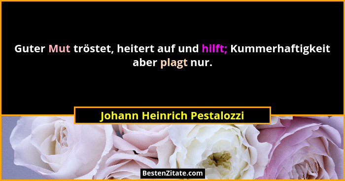 Guter Mut tröstet, heitert auf und hilft; Kummerhaftigkeit aber plagt nur.... - Johann Heinrich Pestalozzi