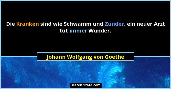 Die Kranken sind wie Schwamm und Zunder, ein neuer Arzt tut immer Wunder.... - Johann Wolfgang von Goethe