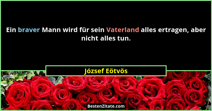 Ein braver Mann wird für sein Vaterland alles ertragen, aber nicht alles tun.... - József Eötvös