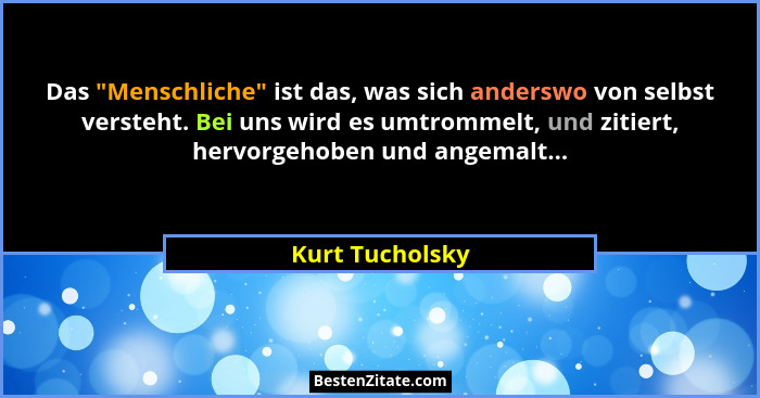 Das "Menschliche" ist das, was sich anderswo von selbst versteht. Bei uns wird es umtrommelt, und zitiert, hervorgehoben und... - Kurt Tucholsky
