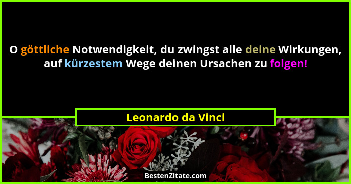 O göttliche Notwendigkeit, du zwingst alle deine Wirkungen, auf kürzestem Wege deinen Ursachen zu folgen!... - Leonardo da Vinci