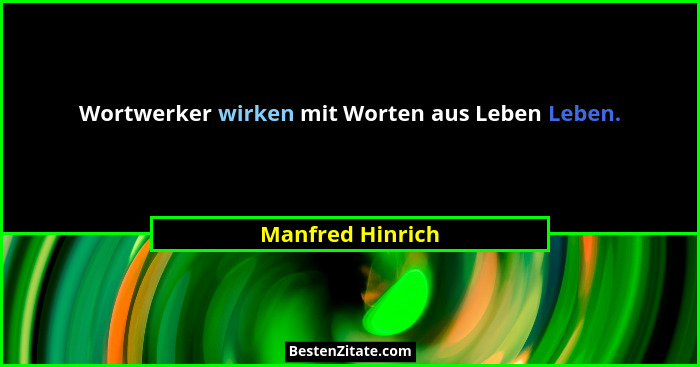 Wortwerker wirken mit Worten aus Leben Leben.... - Manfred Hinrich
