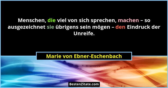 Menschen, die viel von sich sprechen, machen – so ausgezeichnet sie übrigens sein mögen – den Eindruck der Unreife.... - Marie von Ebner-Eschenbach