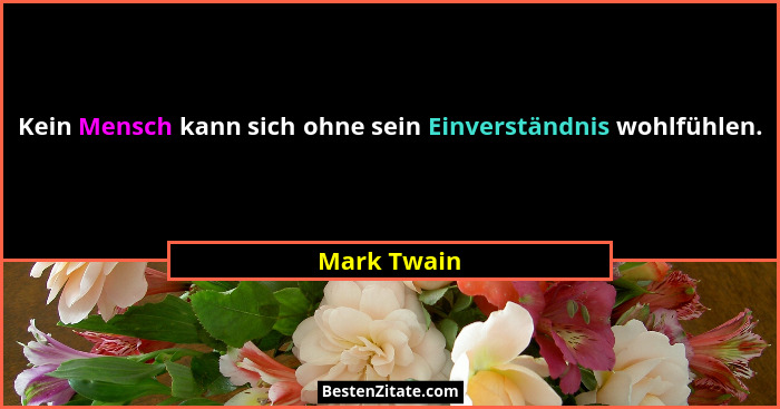 Kein Mensch kann sich ohne sein Einverständnis wohlfühlen.... - Mark Twain