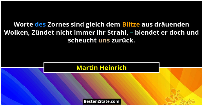 Worte des Zornes sind gleich dem Blitze aus dräuenden Wolken, Zündet nicht immer ihr Strahl, – blendet er doch und scheucht uns zurü... - Martin Heinrich
