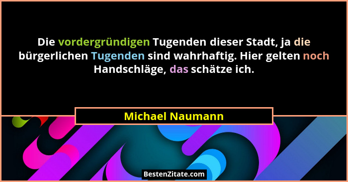 Die vordergründigen Tugenden dieser Stadt, ja die bürgerlichen Tugenden sind wahrhaftig. Hier gelten noch Handschläge, das schätze i... - Michael Naumann