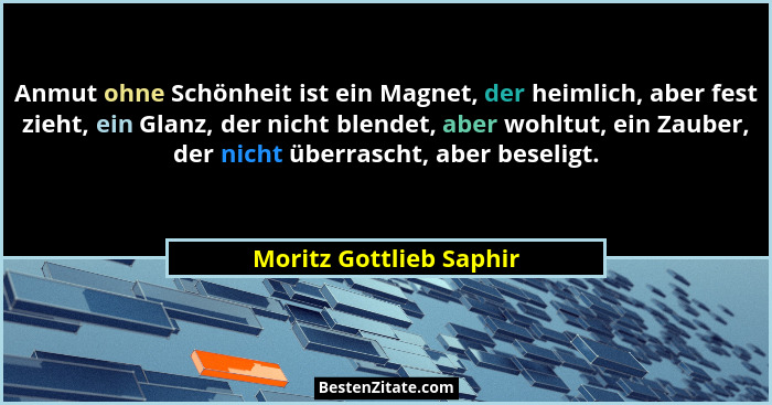Anmut ohne Schönheit ist ein Magnet, der heimlich, aber fest zieht, ein Glanz, der nicht blendet, aber wohltut, ein Zauber, d... - Moritz Gottlieb Saphir