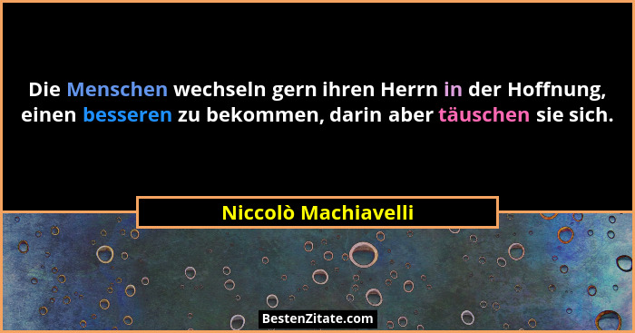Die Menschen wechseln gern ihren Herrn in der Hoffnung, einen besseren zu bekommen, darin aber täuschen sie sich.... - Niccolò Machiavelli
