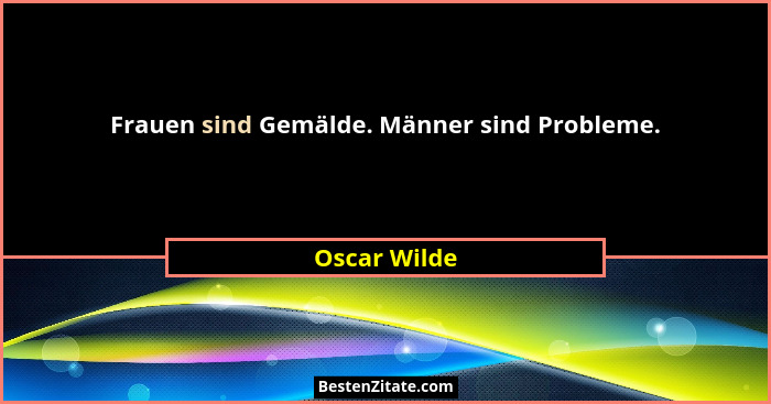 Frauen sind Gemälde. Männer sind Probleme.... - Oscar Wilde