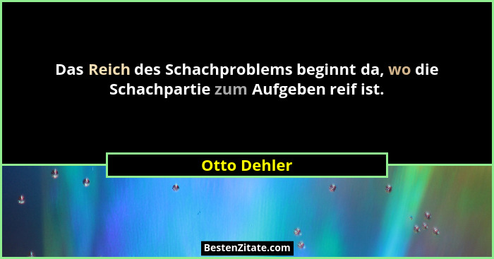 Das Reich des Schachproblems beginnt da, wo die Schachpartie zum Aufgeben reif ist.... - Otto Dehler