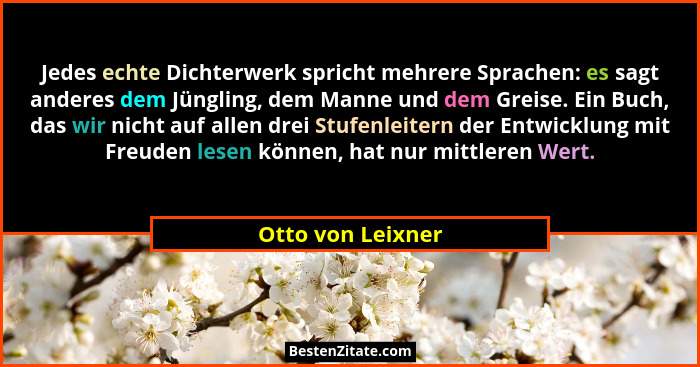 Jedes echte Dichterwerk spricht mehrere Sprachen: es sagt anderes dem Jüngling, dem Manne und dem Greise. Ein Buch, das wir nicht a... - Otto von Leixner