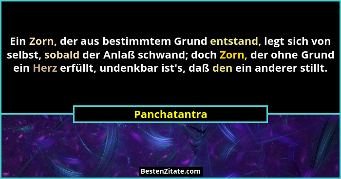 Ein Zorn, der aus bestimmtem Grund entstand, legt sich von selbst, sobald der Anlaß schwand; doch Zorn, der ohne Grund ein Herz erfüllt... - Panchatantra