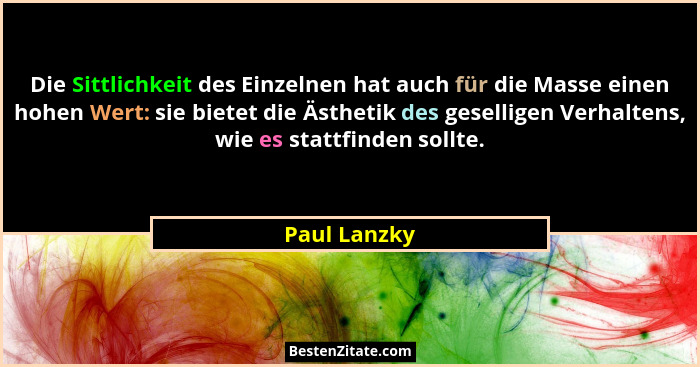 Die Sittlichkeit des Einzelnen hat auch für die Masse einen hohen Wert: sie bietet die Ästhetik des geselligen Verhaltens, wie es stattf... - Paul Lanzky
