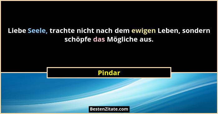 Liebe Seele, trachte nicht nach dem ewigen Leben, sondern schöpfe das Mögliche aus.... - Pindar