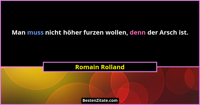 Man muss nicht höher furzen wollen, denn der Arsch ist.... - Romain Rolland