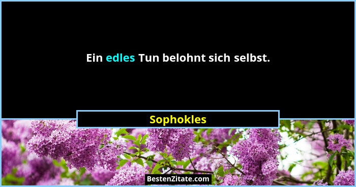 Ein edles Tun belohnt sich selbst.... - Sophokles