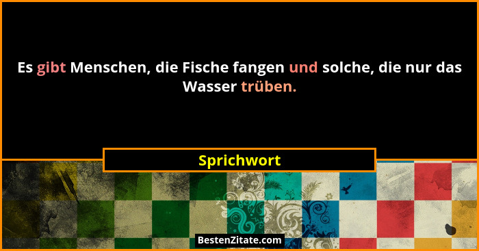 Es gibt Menschen, die Fische fangen und solche, die nur das Wasser trüben.... - Sprichwort