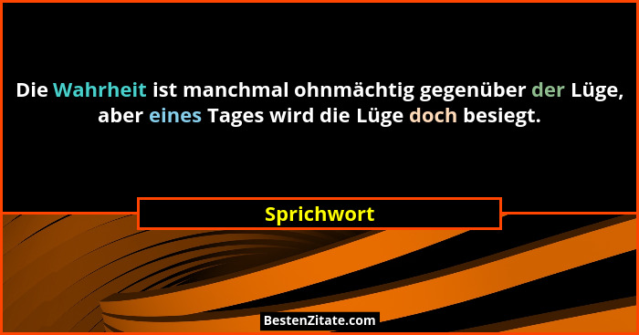Die Wahrheit ist manchmal ohnmächtig gegenüber der Lüge, aber eines Tages wird die Lüge doch besiegt.... - Sprichwort