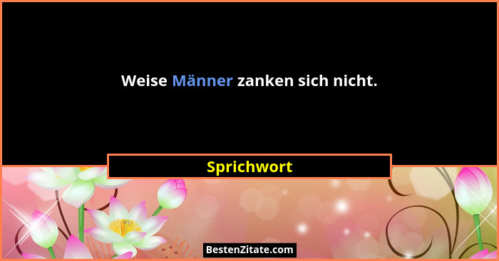 Weise Männer zanken sich nicht.... - Sprichwort
