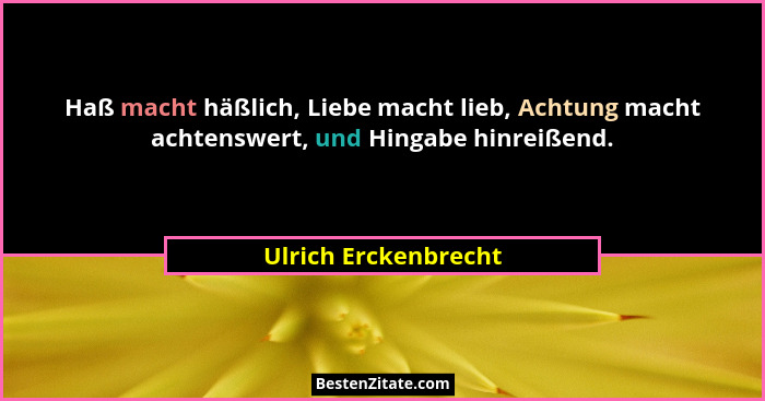 Haß macht häßlich, Liebe macht lieb, Achtung macht achtenswert, und Hingabe hinreißend.... - Ulrich Erckenbrecht
