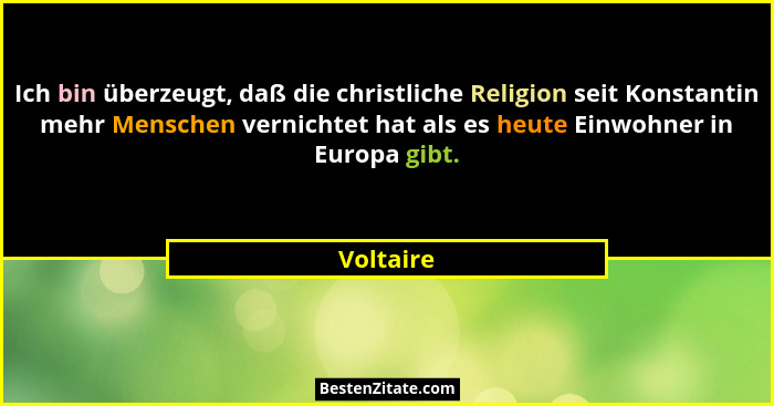 Ich bin überzeugt, daß die christliche Religion seit Konstantin mehr Menschen vernichtet hat als es heute Einwohner in Europa gibt.... - Voltaire
