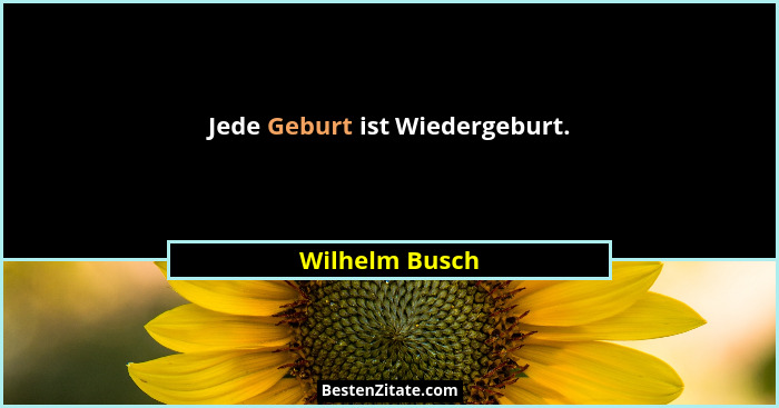 Jede Geburt ist Wiedergeburt.... - Wilhelm Busch