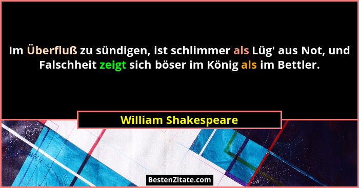 Im Überfluß zu sündigen, ist schlimmer als Lüg' aus Not, und Falschheit zeigt sich böser im König als im Bettler.... - William Shakespeare