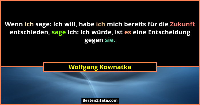 Wenn ich sage: Ich will, habe ich mich bereits für die Zukunft entschieden, sage ich: Ich würde, ist es eine Entscheidung gegen si... - Wolfgang Kownatka