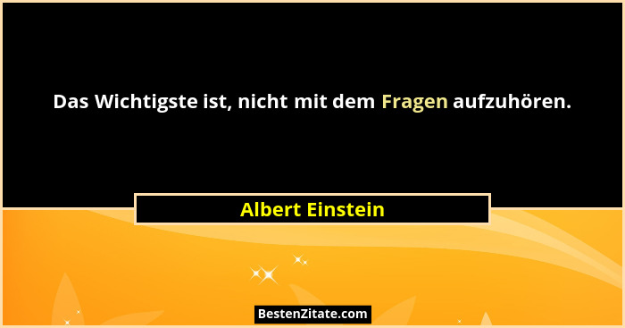 Das Wichtigste ist, nicht mit dem Fragen aufzuhören.... - Albert Einstein
