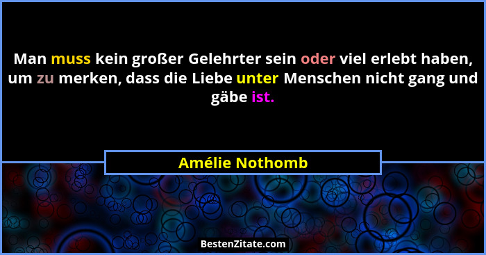 Man muss kein großer Gelehrter sein oder viel erlebt haben, um zu merken, dass die Liebe unter Menschen nicht gang und gäbe ist.... - Amélie Nothomb