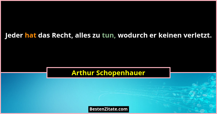 Jeder hat das Recht, alles zu tun, wodurch er keinen verletzt.... - Arthur Schopenhauer