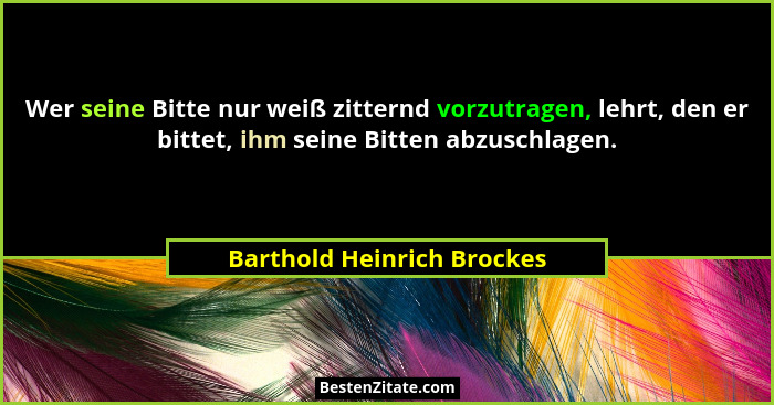 Wer seine Bitte nur weiß zitternd vorzutragen, lehrt, den er bittet, ihm seine Bitten abzuschlagen.... - Barthold Heinrich Brockes
