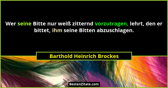 Wer seine Bitte nur weiß zitternd vorzutragen, lehrt, den er bittet, ihm seine Bitten abzuschlagen.... - Barthold Heinrich Brockes