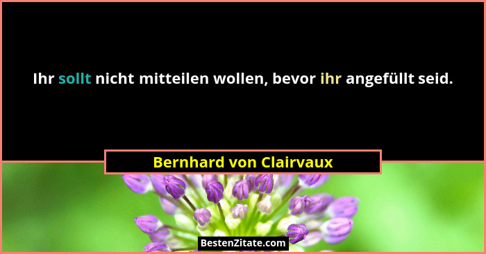 Ihr sollt nicht mitteilen wollen, bevor ihr angefüllt seid.... - Bernhard von Clairvaux