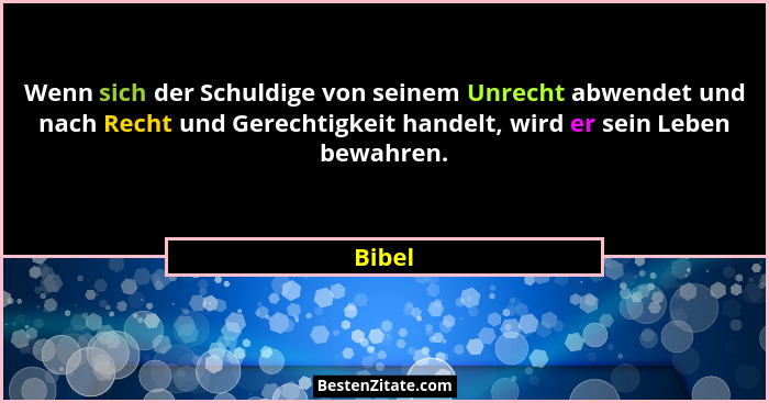 Wenn sich der Schuldige von seinem Unrecht abwendet und nach Recht und Gerechtigkeit handelt, wird er sein Leben bewahren.... - Bibel