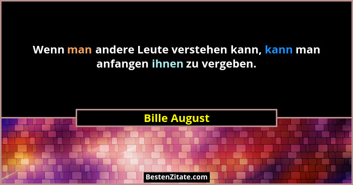 Wenn man andere Leute verstehen kann, kann man anfangen ihnen zu vergeben.... - Bille August