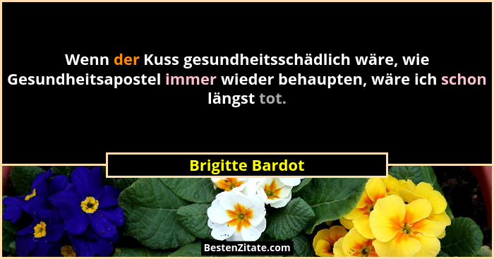 Wenn der Kuss gesundheitsschädlich wäre, wie Gesundheitsapostel immer wieder behaupten, wäre ich schon längst tot.... - Brigitte Bardot